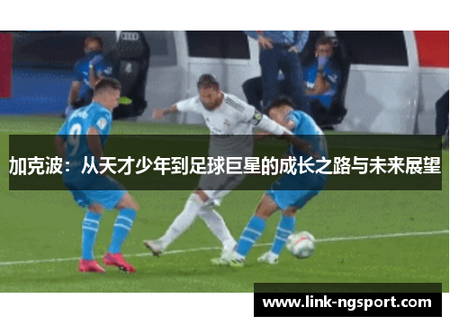 加克波：从天才少年到足球巨星的成长之路与未来展望