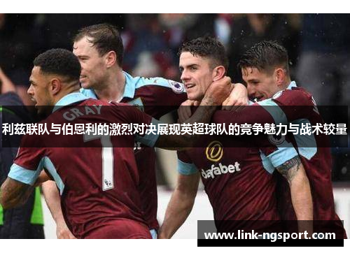 利兹联队与伯恩利的激烈对决展现英超球队的竞争魅力与战术较量