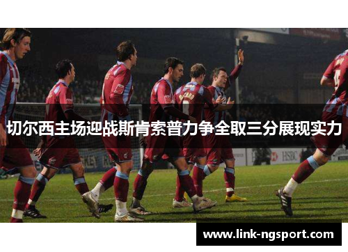 切尔西主场迎战斯肯索普力争全取三分展现实力