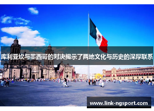 库利亚坎与墨西哥的对决揭示了两地文化与历史的深厚联系