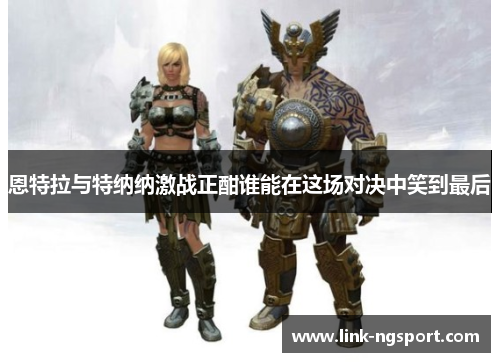 恩特拉与特纳纳激战正酣谁能在这场对决中笑到最后