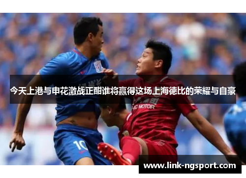 今天上港与申花激战正酣谁将赢得这场上海德比的荣耀与自豪