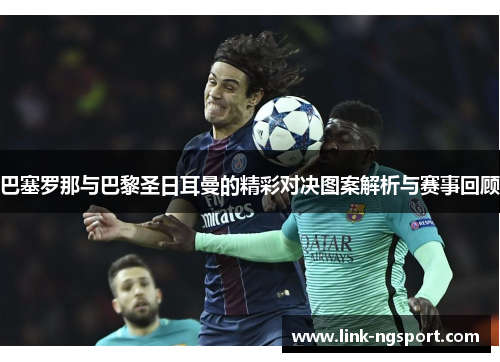 巴塞罗那与巴黎圣日耳曼的精彩对决图案解析与赛事回顾